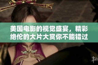 美国电影的视觉盛宴，精彩绝伦的大片大赏你不能错过