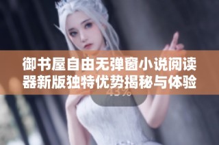 御书屋自由无弹窗小说阅读器新版独特优势揭秘与体验分享
