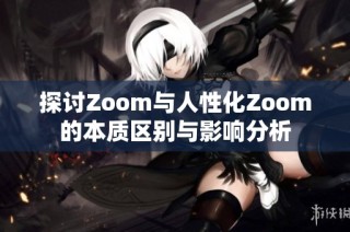 探讨Zoom与人性化Zoom的本质区别与影响分析