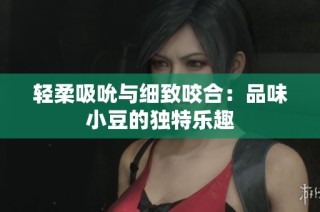 轻柔吸吮与细致咬合：品味小豆的独特乐趣