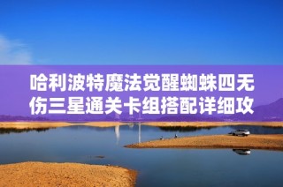 哈利波特魔法觉醒蜘蛛四无伤三星通关卡组搭配详细攻略