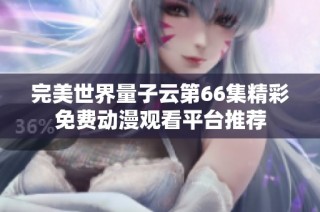 完美世界量子云第66集精彩免费动漫观看平台推荐