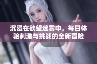 沉浸在欲望迷雾中，每日体验刺激与挑战的全新冒险