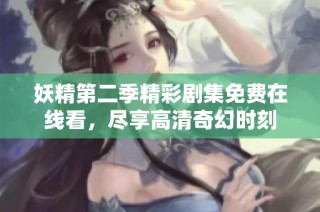 妖精第二季精彩剧集免费在线看，尽享高清奇幻时刻