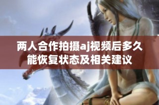 两人合作拍摄aj视频后多久能恢复状态及相关建议
