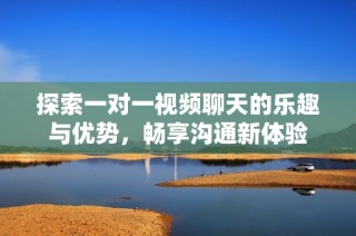 探索一对一视频聊天的乐趣与优势，畅享沟通新体验