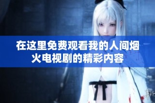 在这里免费观看我的人间烟火电视剧的精彩内容