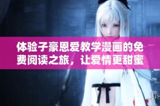体验子豪恩爱教学漫画的免费阅读之旅，让爱情更甜蜜