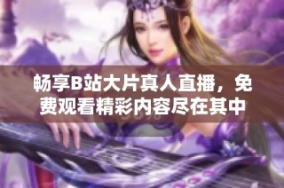 畅享B站大片真人直播，免费观看精彩内容尽在其中