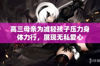 高三母亲为减轻孩子压力身体力行，展现无私爱心