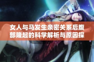 女人与马发生亲密关系后腹部隆起的科学解析与原因探讨