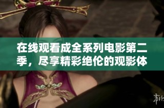 在线观看成全系列电影第二季，尽享精彩绝伦的观影体验