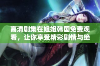 高清剧集在姐姐韩国免费观看，让你享受精彩剧情与绝佳视听体验