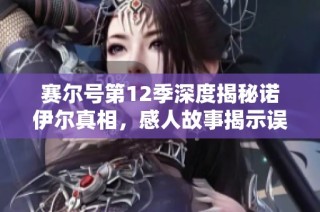 赛尔号第12季深度揭秘诺伊尔真相，感人故事揭示误会背后的情感纠葛