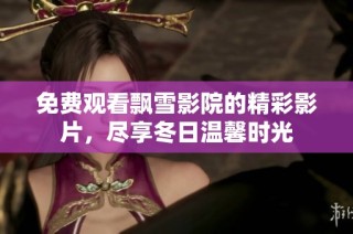 免费观看飘雪影院的精彩影片，尽享冬日温馨时光