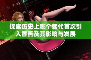 探索历史上哪个朝代首次引入香蕉及其影响与发展