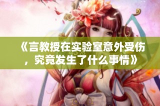 《言教授在实验室意外受伤，究竟发生了什么事情》