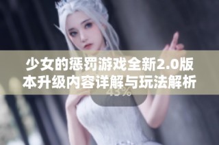 少女的惩罚游戏全新2.0版本升级内容详解与玩法解析