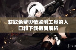 获取免费舆情监测工具的入口和下载指南解析