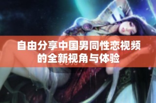自由分享中国男同性恋视频的全新视角与体验
