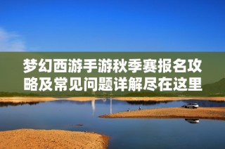梦幻西游手游秋季赛报名攻略及常见问题详解尽在这里