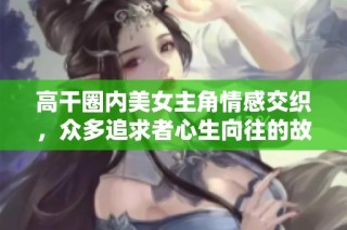 高干圈内美女主角情感交织，众多追求者心生向往的故事