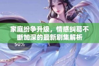 家庭纷争升级，情感纠葛不断加深的最新剧集解析