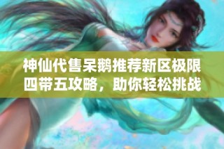 神仙代售呆鹅推荐新区极限四带五攻略，助你轻松挑战恶人谷