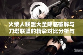 火柴人联盟大圣降临破解与刀塔联盟的精彩对比分析与游戏特色探讨