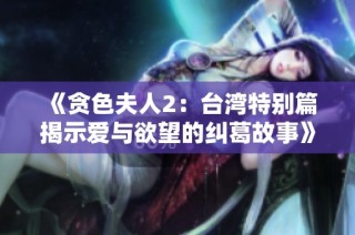 《贪色夫人2：台湾特别篇揭示爱与欲望的纠葛故事》
