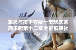 家长与孩子齐聚一堂欢庆家庭乐趣第十二集全景展现社会百态与温馨时刻
