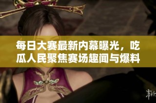 每日大赛最新内幕曝光，吃瓜人民聚焦赛场趣闻与爆料分享平台