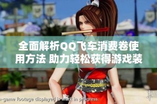 全面解析QQ飞车消费卷使用方法 助力轻松获得游戏装备