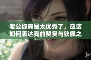 老公你真是太优秀了，应该如何表达我的赞赏与钦佩之情呢