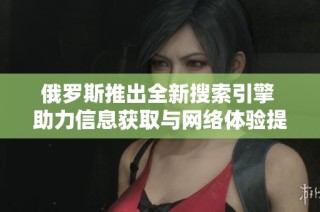 俄罗斯推出全新搜索引擎 助力信息获取与网络体验提升