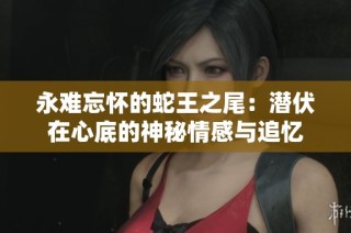 永难忘怀的蛇王之尾：潜伏在心底的神秘情感与追忆