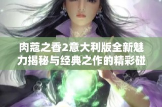 肉蔻之香2意大利版全新魅力揭秘与经典之作的精彩碰撞