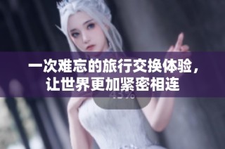 一次难忘的旅行交换体验，让世界更加紧密相连