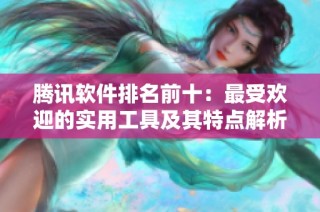 腾讯软件排名前十：最受欢迎的实用工具及其特点解析