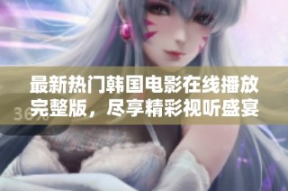 最新热门韩国电影在线播放完整版，尽享精彩视听盛宴
