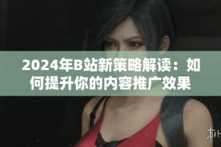 2024年B站新策略解读：如何提升你的内容推广效果