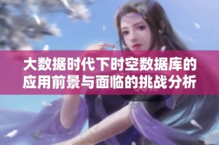 大数据时代下时空数据库的应用前景与面临的挑战分析