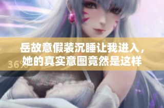 岳故意假装沉睡让我进入，她的真实意图竟然是这样