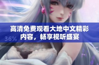 高清免费观看大地中文精彩内容，畅享视听盛宴