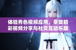 体验秀色视频应用，享受精彩视频分享与社交互动乐趣