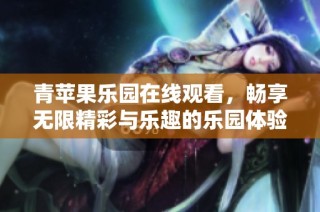 青苹果乐园在线观看，畅享无限精彩与乐趣的乐园体验