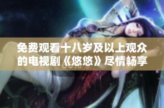 免费观看十八岁及以上观众的电视剧《悠悠》尽情畅享精彩剧情