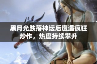 黑月光跌落神坛后遭遇疯狂炒作，热度持续攀升