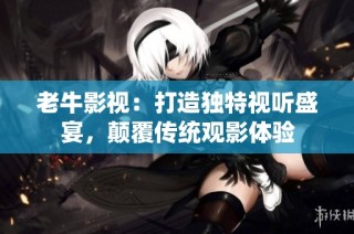 老牛影视：打造独特视听盛宴，颠覆传统观影体验