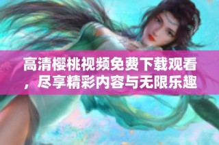 高清樱桃视频免费下载观看，尽享精彩内容与无限乐趣